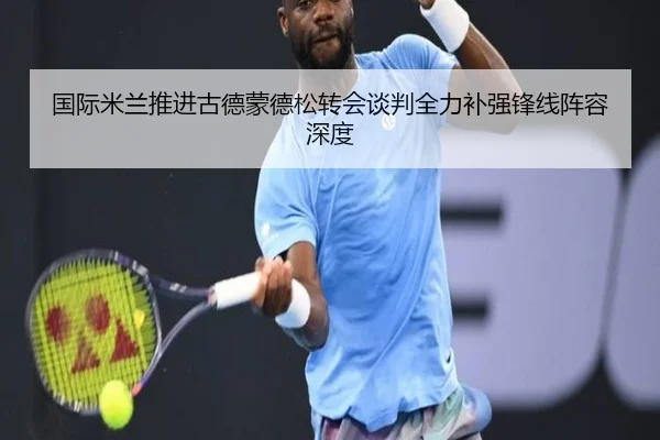国际米兰推进古德蒙德松转会谈判全力补强锋线阵容深度