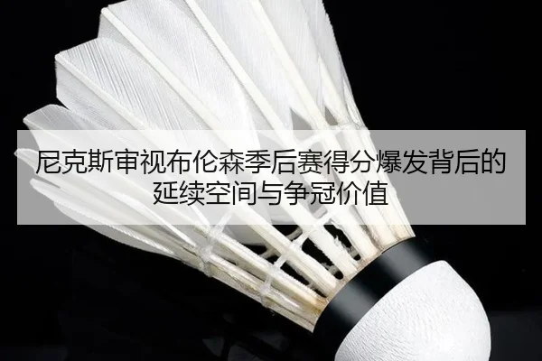 尼克斯审视布伦森季后赛得分爆发背后的延续空间与争冠价值