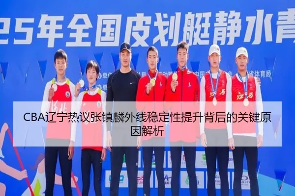CBA辽宁热议张镇麟外线稳定性提升背后的关键原因解析