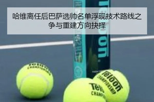 哈维离任后巴萨选帅名单浮现技术路线之争与重建方向抉择