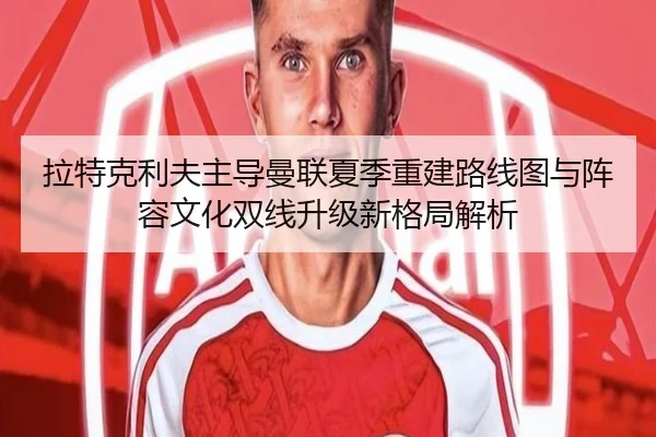 拉特克利夫主导曼联夏季重建路线图与阵容文化双线升级新格局解析