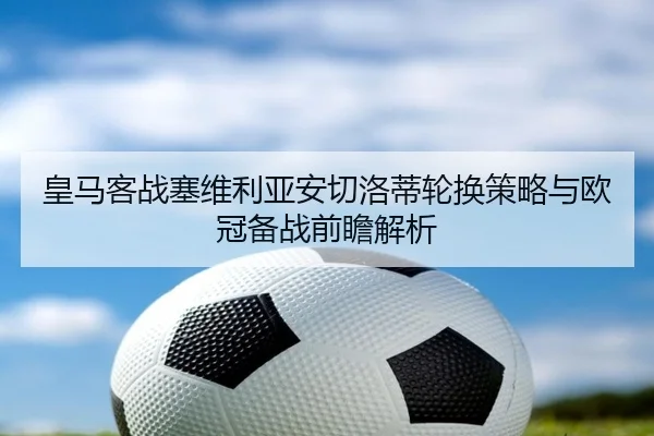 皇马客战塞维利亚安切洛蒂轮换策略与欧冠备战前瞻解析