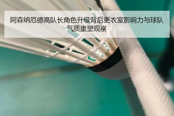 阿森纳厄德高队长角色升级背后更衣室影响力与球队气质重塑观察