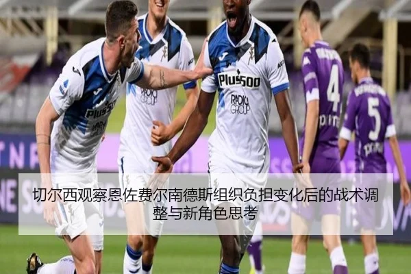 切尔西观察恩佐费尔南德斯组织负担变化后的战术调整与新角色思考