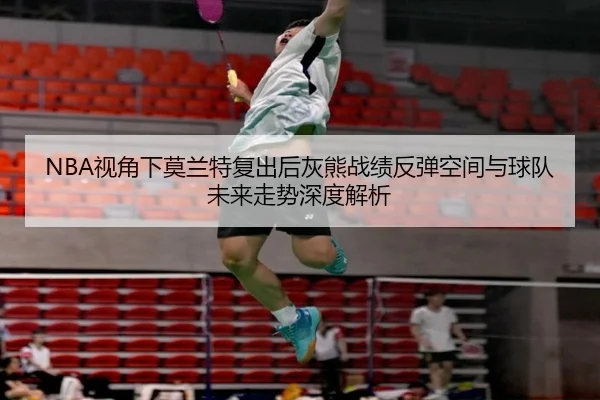 NBA视角下莫兰特复出后灰熊战绩反弹空间与球队未来走势深度解析