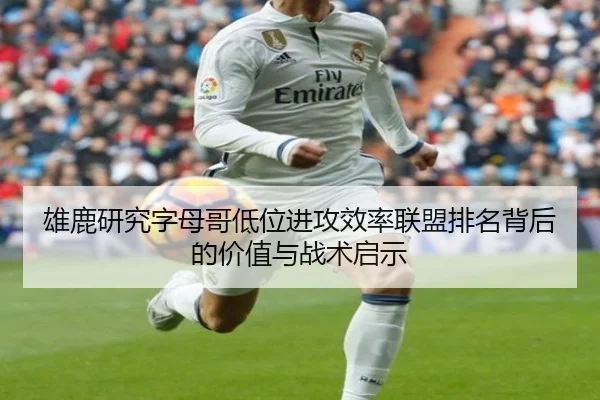 雄鹿研究字母哥低位进攻效率联盟排名背后的价值与战术启示