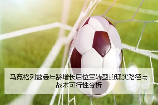 马竞格列兹曼年龄增长后位置转型的现实路径与战术可行性分析
