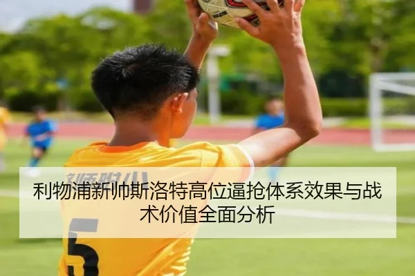 利物浦新帅斯洛特高位逼抢体系效果与战术价值全面分析