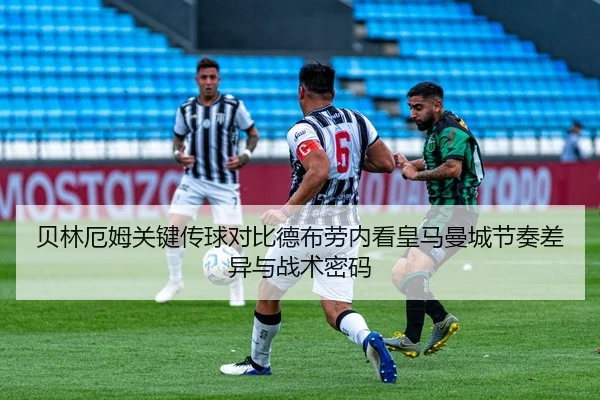 贝林厄姆关键传球对比德布劳内看皇马曼城节奏差异与战术密码