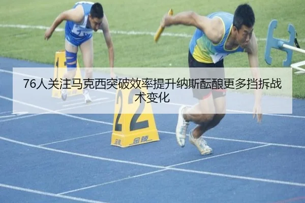 76人关注马克西突破效率提升纳斯酝酿更多挡拆战术变化