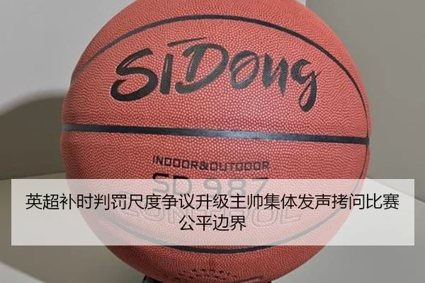 英超补时判罚尺度争议升级主帅集体发声拷问比赛公平边界